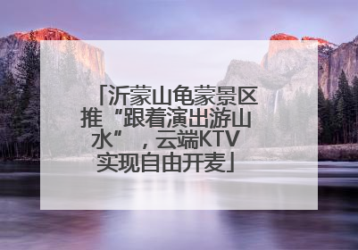 沂蒙山龟蒙景区推“跟着演出游山水”，云端KTV实现自由开麦