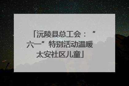 沅陵县总工会：“六一”特别活动温暖太安社区儿童