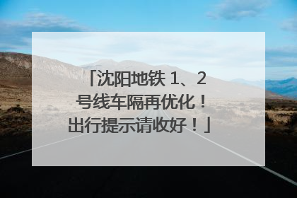 沈阳地铁 1、2 号线车隔再优化！出行提示请收好！