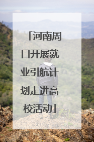 河南周口开展就业引航计划走进高校活动