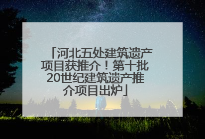 河北五处建筑遗产项目获推介！第十批20世纪建筑遗产推介项目出炉