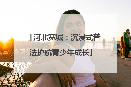 河北宽城：沉浸式普法护航青少年成长