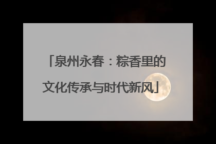 泉州永春：粽香里的文化传承与时代新风