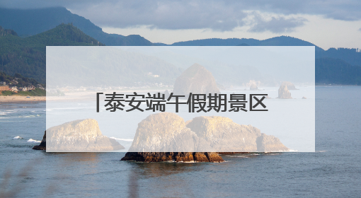 泰安端午假期景区景点焕新升级 文旅活动精彩纷呈