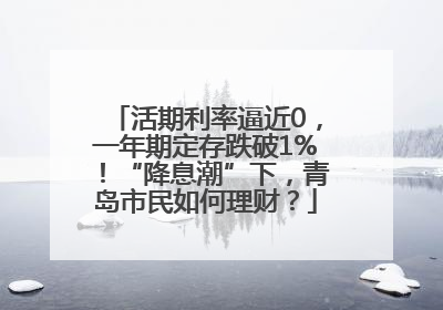 活期利率逼近0，一年期定存跌破1%！“降息潮”下，青岛市民如何理财？