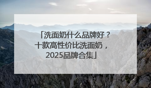 洗面奶什么品牌好？十款高性价比洗面奶，2025品牌合集