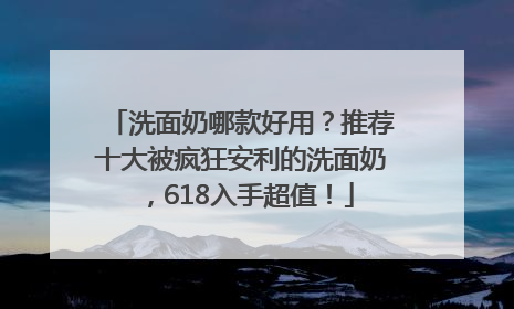 洗面奶哪款好用?推荐十大被疯狂安利的洗面奶,618入手超值!
