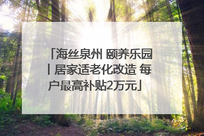 海丝泉州 颐养乐园丨居家适老化改造 每户最高补贴2万元