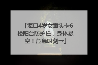 海口4岁女童头卡6楼阳台防护栏，身体悬空！危急时刻→