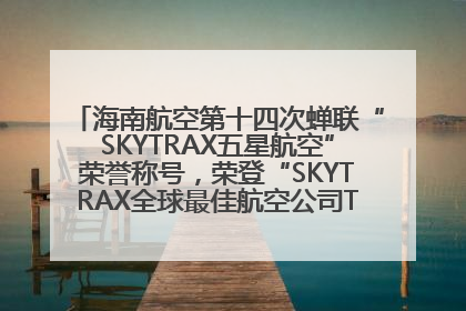 海南航空第十四次蝉联“SKYTRAX五星航空”荣誉称号，荣登“SKYTRAX全球最佳航空公司TOP10”榜单