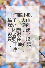 海底下吃粽子，大山深处“逆向”团聚，建设者说：“只要在一起，工地亦是家”