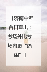 济南中考首日直击：考场外比考场内更“热闹”