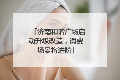 济南和谐广场启动升级改造，消费场景将进阶