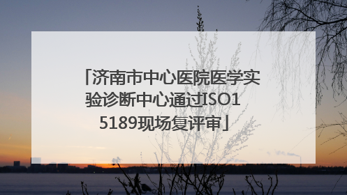济南市中心医院医学实验诊断中心通过ISO15189现场复评审