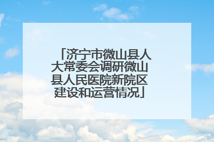 济宁市微山县人大常委会调研微山县人民医院新院区建设和运营情况