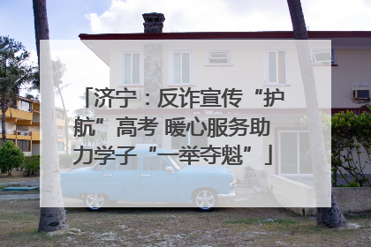 济宁：反诈宣传“护航”高考 暖心服务助力学子“一举夺魁”