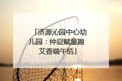 济源沁园中心幼儿园：仲夏赋童趣 艾香端午情