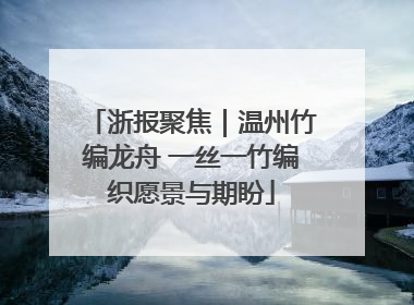 浙报聚焦｜温州竹编龙舟 一丝一竹编织愿景与期盼