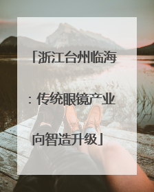 浙江台州临海：传统眼镜产业向智造升级