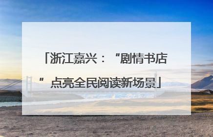 浙江嘉兴：“剧情书店”点亮全民阅读新场景