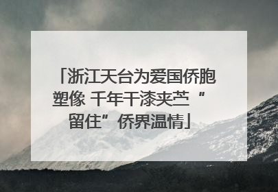 浙江天台为爱国侨胞塑像 千年干漆夹苎“留住”侨界温情