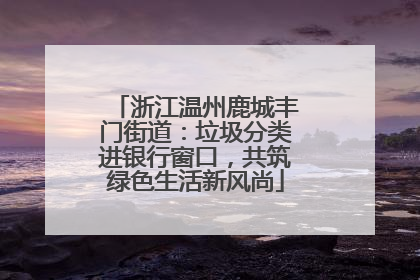 浙江温州鹿城丰门街道：垃圾分类进银行窗口，共筑绿色生活新风尚