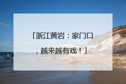 浙江黄岩：家门口，越来越有戏！