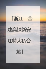 浙江：金建高铁新安江特大桥合龙