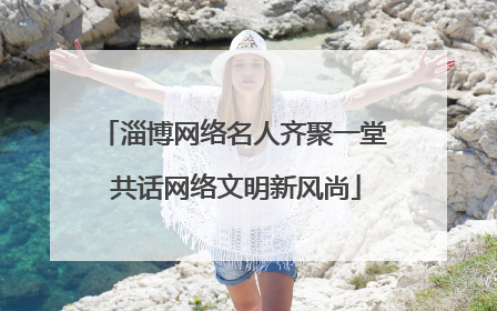 淄博网络名人齐聚一堂 共话网络文明新风尚