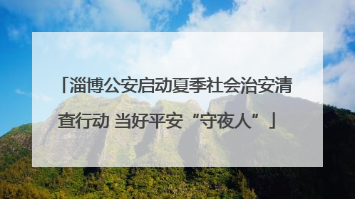 淄博公安启动夏季社会治安清查行动 当好平安“守夜人”