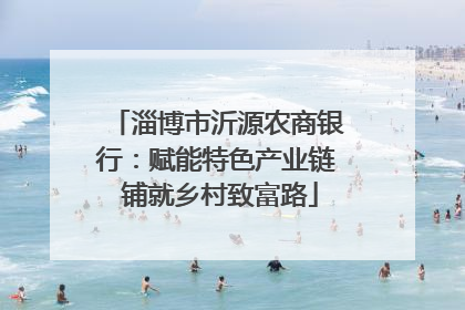 淄博市沂源农商银行：赋能特色产业链 铺就乡村致富路