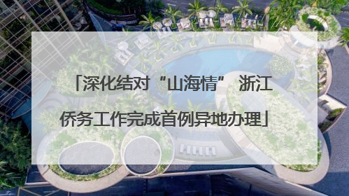 深化结对“山海情” 浙江侨务工作完成首例异地办理