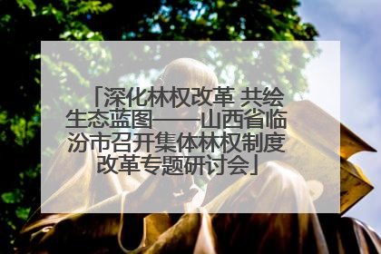 深化林权改革 共绘生态蓝图——山西省临汾市召开集体林权制度改革专题研讨会