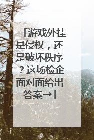 游戏外挂是侵权，还是破坏秩序？这场检企面对面给出答案→