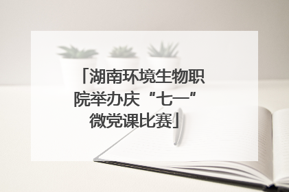 湖南环境生物职院举办庆“七一”微党课比赛