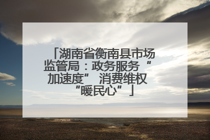 湖南省衡南县市场监管局：政务服务“加速度” 消费维权“暖民心”