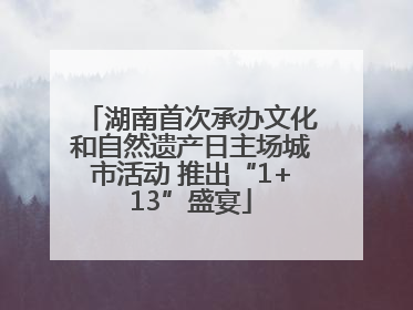 湖南首次承办文化和自然遗产日主场城市活动 推出“1+13”盛宴