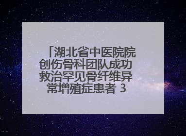 湖北省中医院院创伤骨科团队成功救治罕见骨纤维异常增殖症患者 3D打印技术助力精准矫形手术