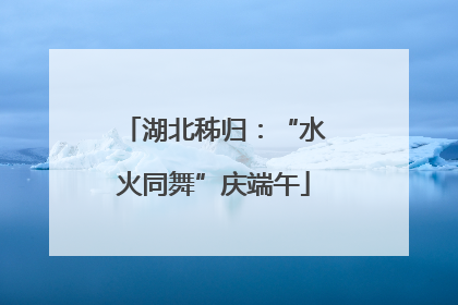 湖北秭归：“水火同舞”庆端午