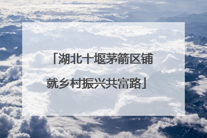 湖北十堰茅箭区铺就乡村振兴共富路