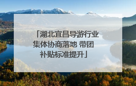 湖北宜昌导游行业集体协商落地 带团补贴标准提升