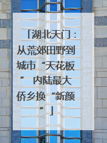 湖北天门：从荒郊田野到城市“天花板” 内陆最大侨乡换“新颜”