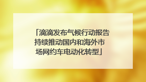 滴滴发布气候行动报告 持续推动国内和海外市场网约车电动化转型