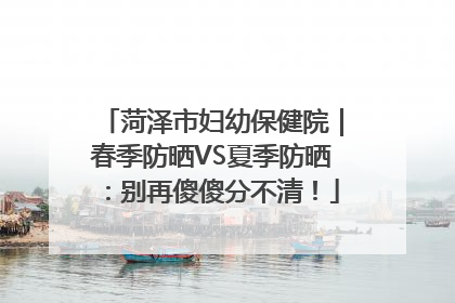 菏泽市妇幼保健院｜春季防晒VS夏季防晒：别再傻傻分不清！