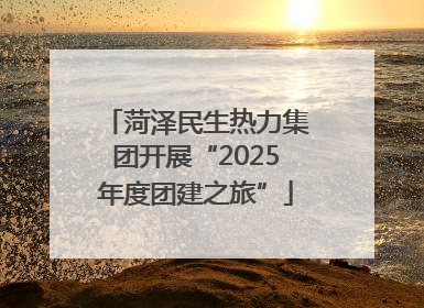菏泽民生热力集团开展“2025年度团建之旅”