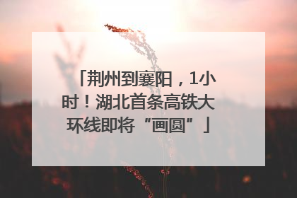 荆州到襄阳，1小时！湖北首条高铁大环线即将“画圆”