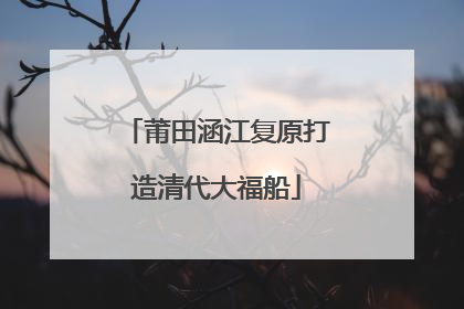 莆田涵江复原打造清代大福船