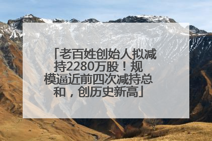 老百姓创始人拟减持2280万股！规模逼近前四次减持总和，创历史新高