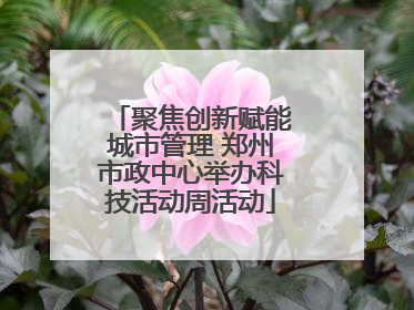 聚焦创新赋能城市管理 郑州市政中心举办科技活动周活动