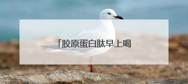 胶原蛋白肽早上喝还是晚上喝效果好